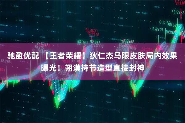 驰盈优配 【王者荣耀】狄仁杰马限皮肤局内效果曝光！朔漠持节造型直接封神