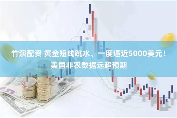 竹演配资 黄金短线跳水、一度逼近5000美元！美国非农数据远超预期