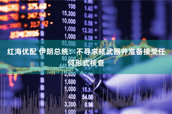 红海优配 伊朗总统：不寻求核武器并准备接受任何形式核查